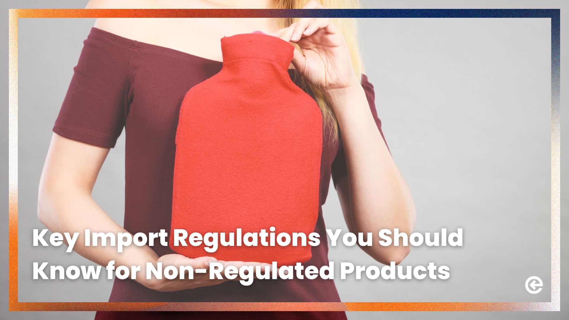 Key Import Regulations You Should Know for Non-Regulated Products